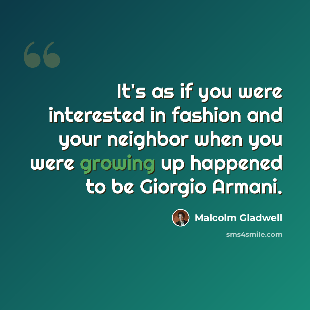 “It's as if you were interested in fashion and your neighbor when you were growing up happened to be Giorgio Armani.” quote by Malcolm Gladwell