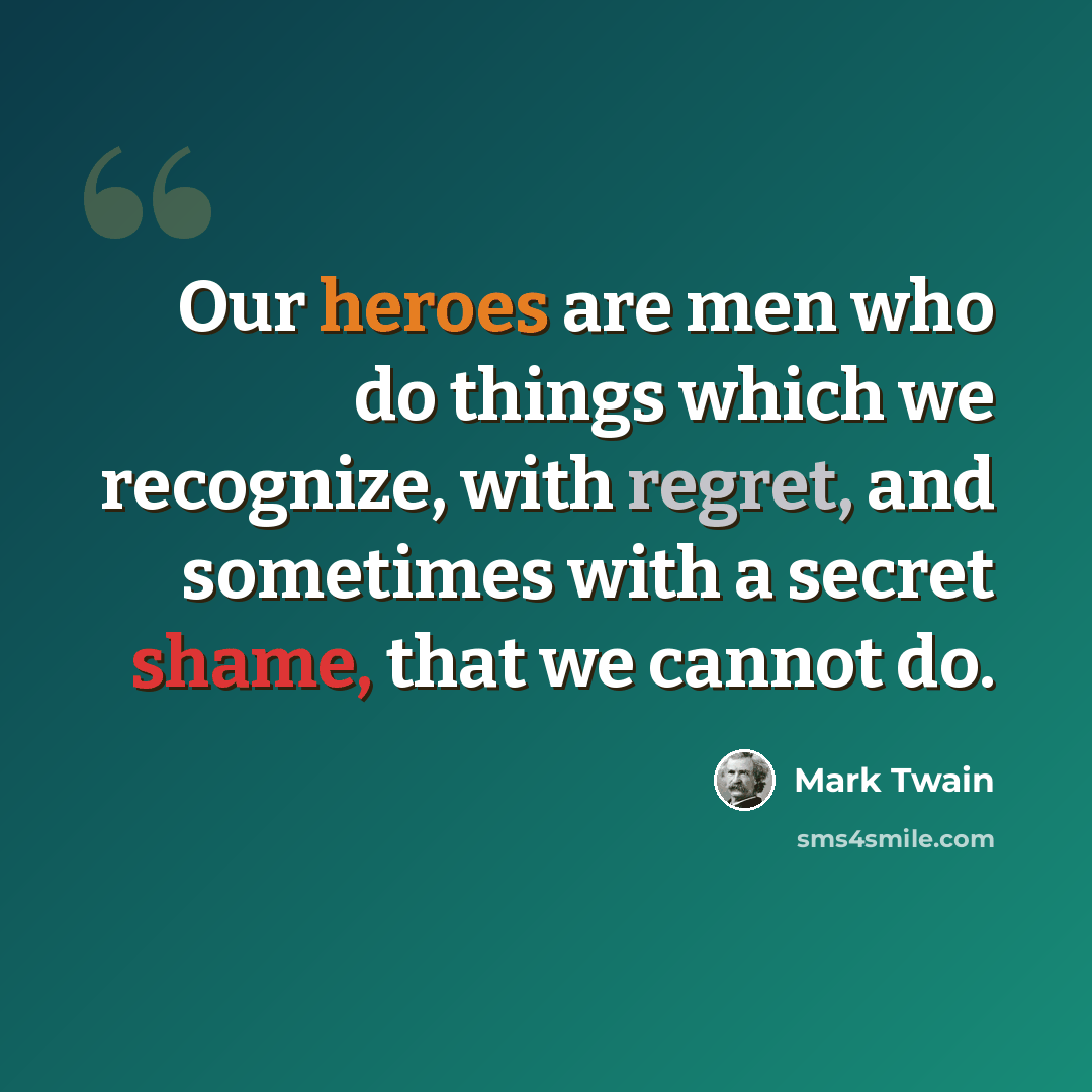“Our heroes are men who do things which we recognize, with regret, and sometimes with a secret shame, that we cannot do.” quote by Mark Twain