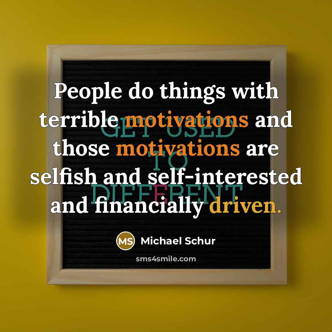 “People do things with terrible motivations and those motivations are selfish and self-interested and financially driven.” quote by Michael Schur