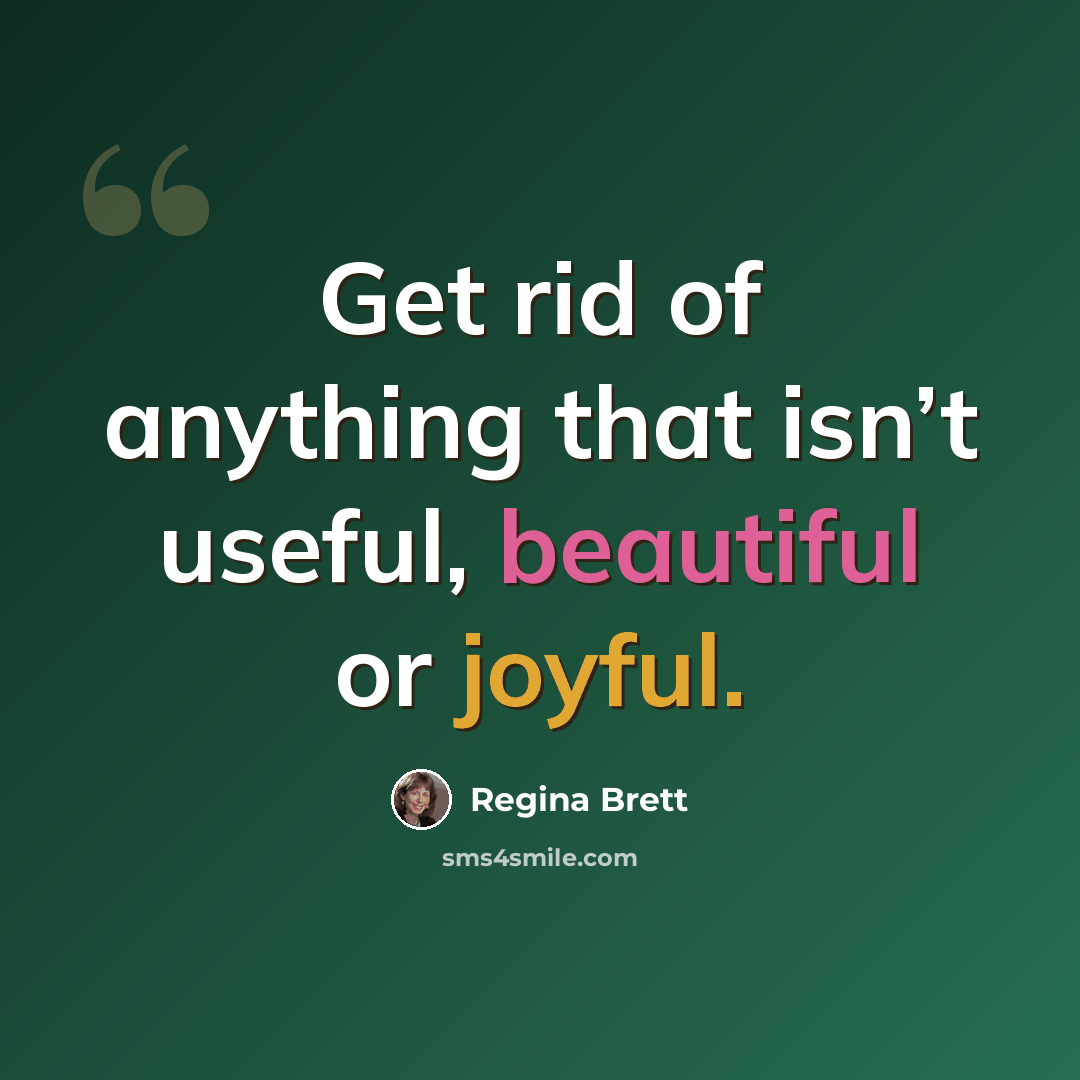 “Get rid of anything that isn’t useful, beautiful or joyful.” quote by Regina Brett