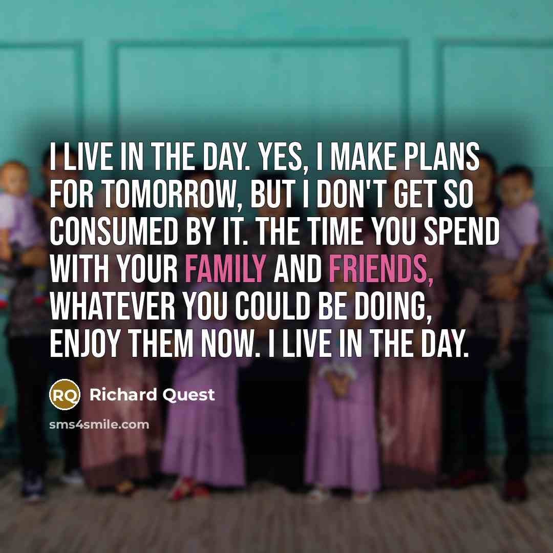 “I live in the day. Yes, I make plans for tomorrow, but I don't get so consumed by it. The time you spend with your family and friends, whatever you could be doing, enjoy them now. I live in the day.” quote by Richard Quest