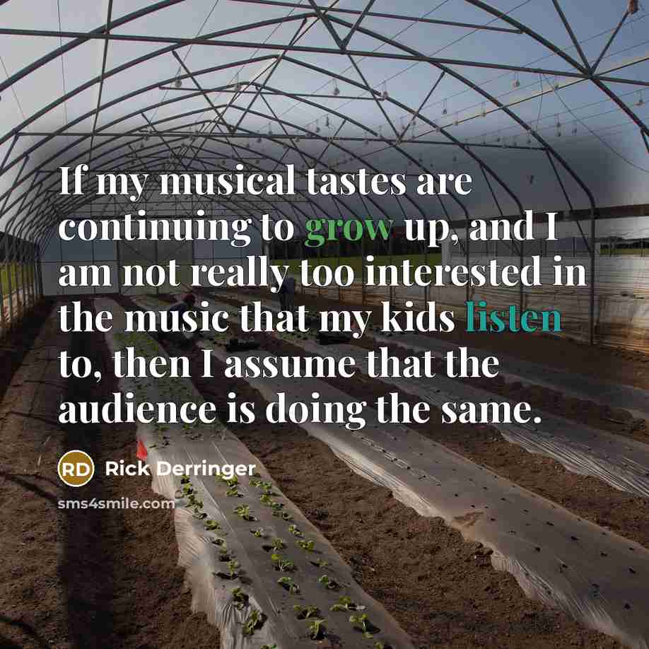 “If my musical tastes are continuing to grow up, and I am not really too interested in the music that my kids listen to, then I assume that the audience is doing the same.” quote by Rick Derringer