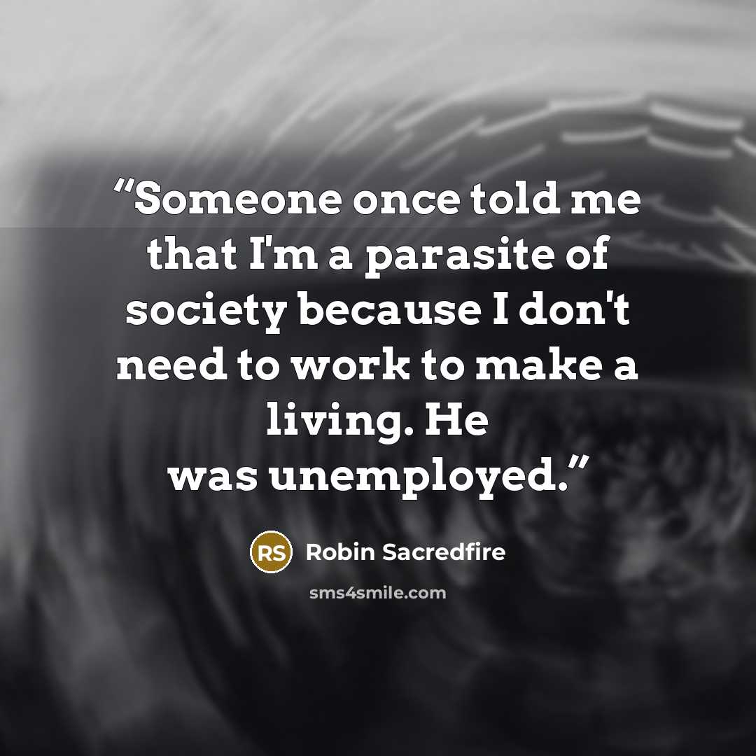 “Someone once told me that I'm a parasite of society because I don't need to work to make a living. He was unemployed.” quote by Robin Sacredfire