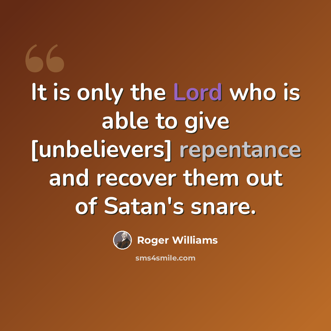“It is only the Lord who is able to give [unbelievers] repentance and recover them out of Satan's snare.” quote by Roger Williams