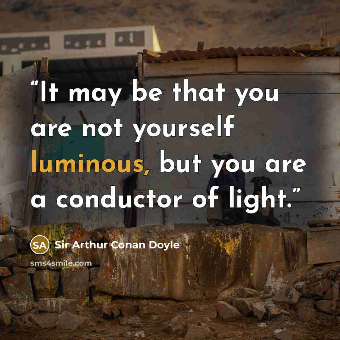 “It may be that you are not yourself luminous, but you are a conductor of light.” quote by Sir Arthur Conan Doyle