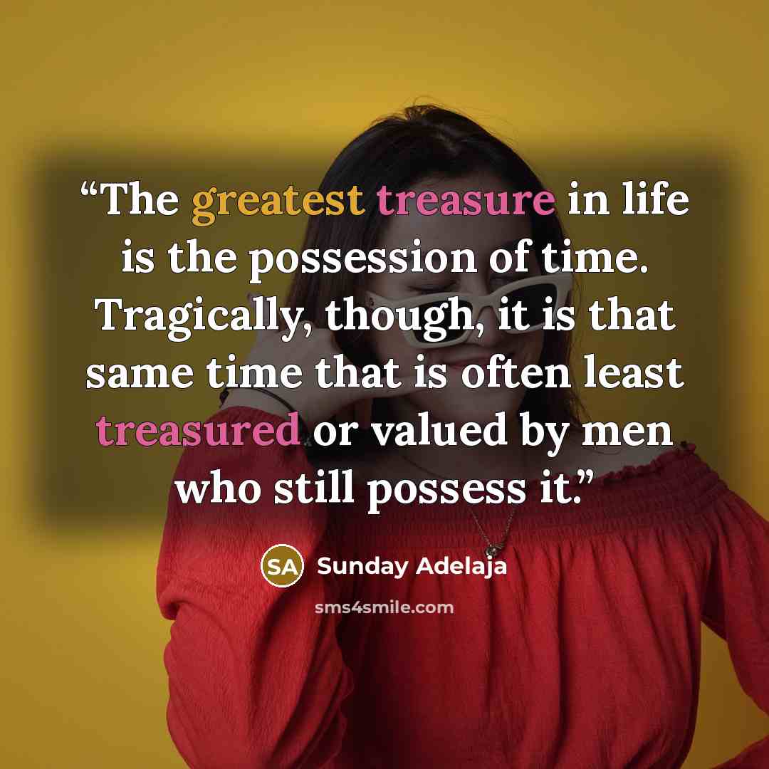“The greatest treasure in life is the possession of time. Tragically, though, it is that same time that is often least treasured or valued by men who still possess it.” quote by Sunday Adelaja