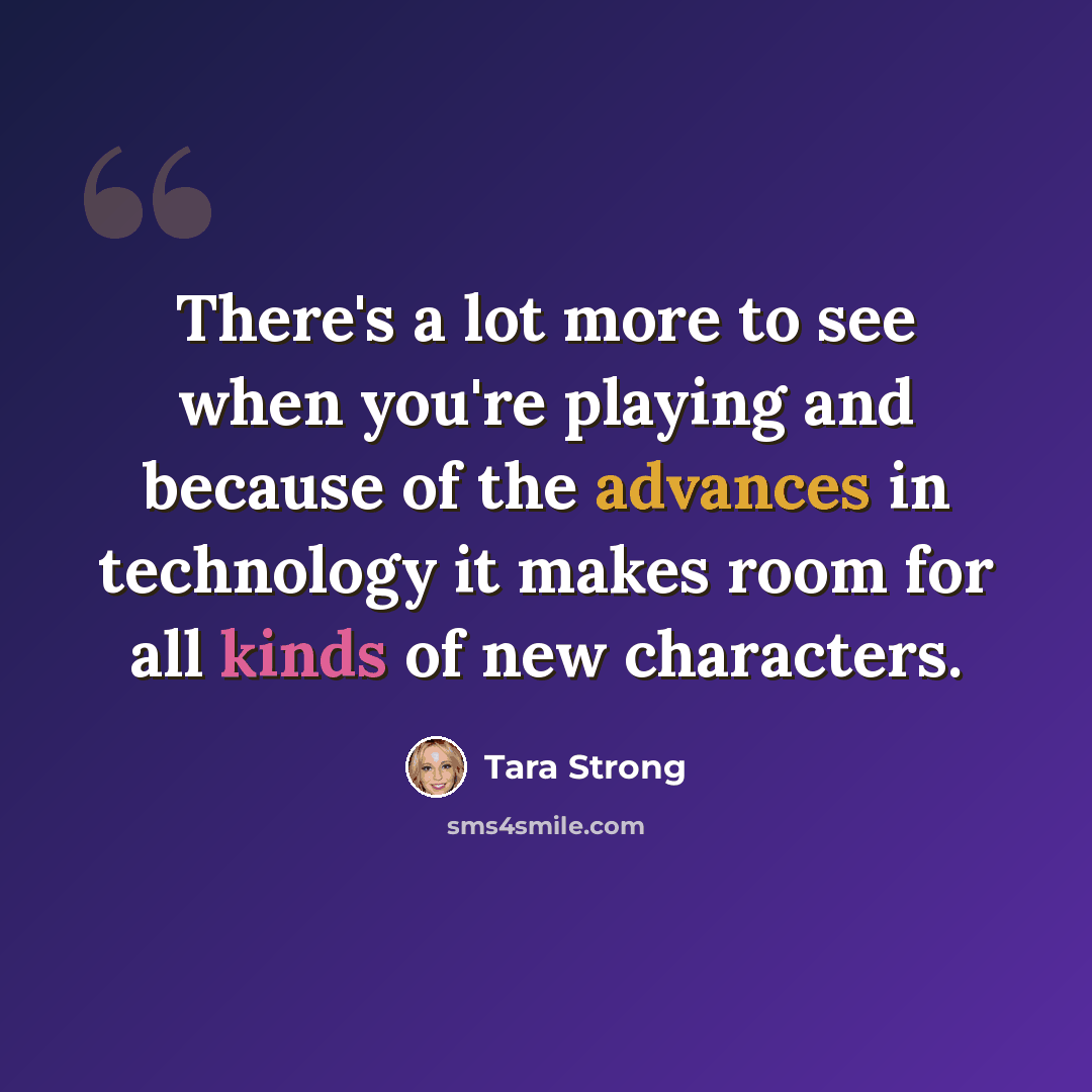 “There's a lot more to see when you're playing and because of the advances in technology it makes room for all kinds of new characters.” quote by Tara Strong