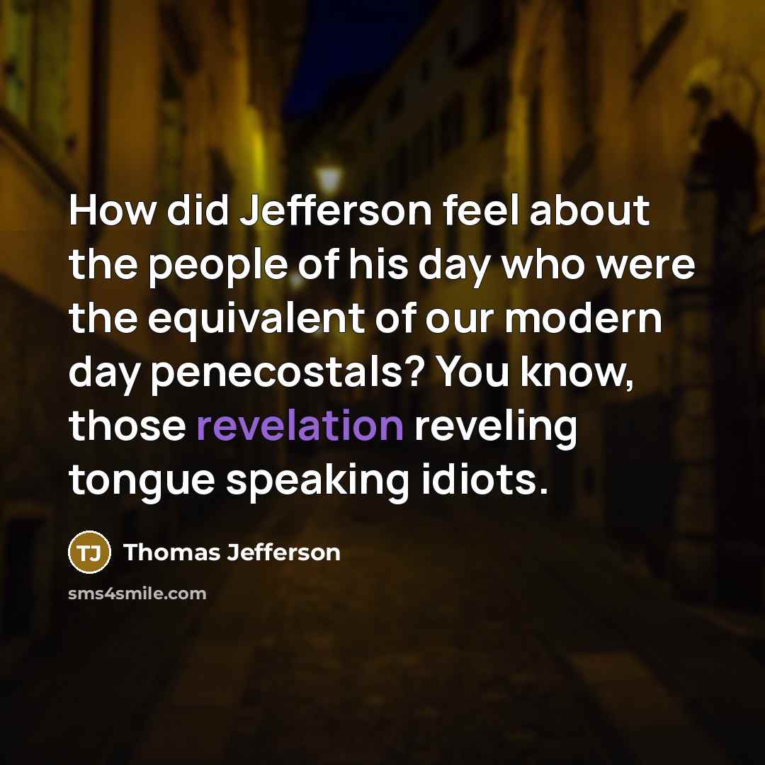 “How did Jefferson feel about the people of his day who were the equivalent of our modern day penecostals? You know, those revelation reveling tongue speaking idiots.” quote by Thomas Jefferson
