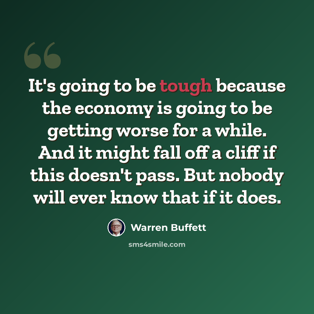 “It's going to be tough because the economy is going to be getting worse for a while. And it might fall off a cliff if this doesn't pass. But nobody will ever know that if it does.” quote by Warren Buffett