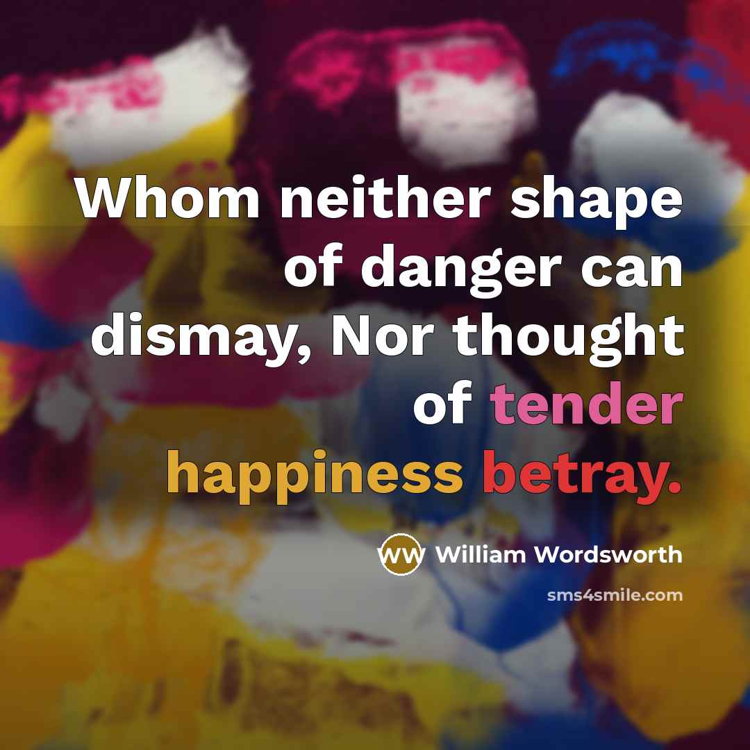 “Whom neither shape of danger can dismay, Nor thought of tender happiness betray.” quote by William Wordsworth