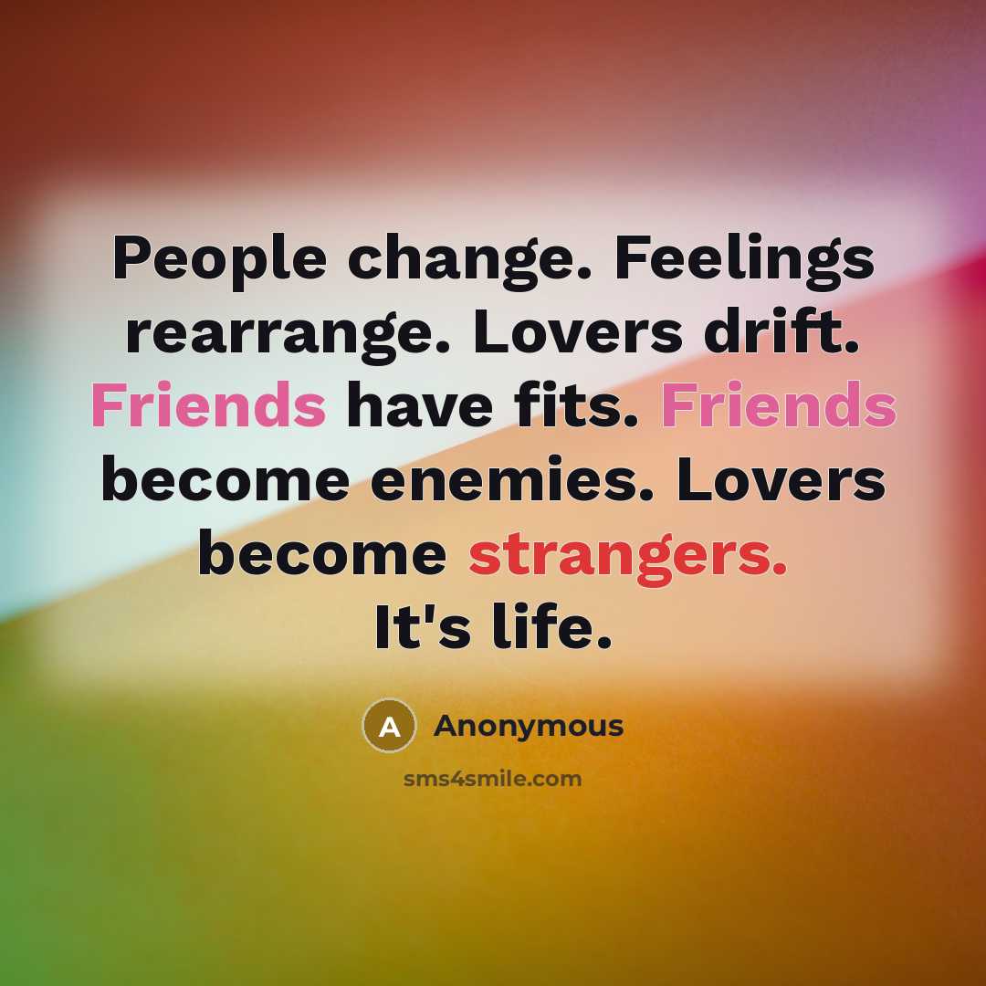“People change. Feelings rearrange. Lovers drift. Friends have fits. Friends become enemies. Lovers become strangers. It's life.” quote by Anonymous
