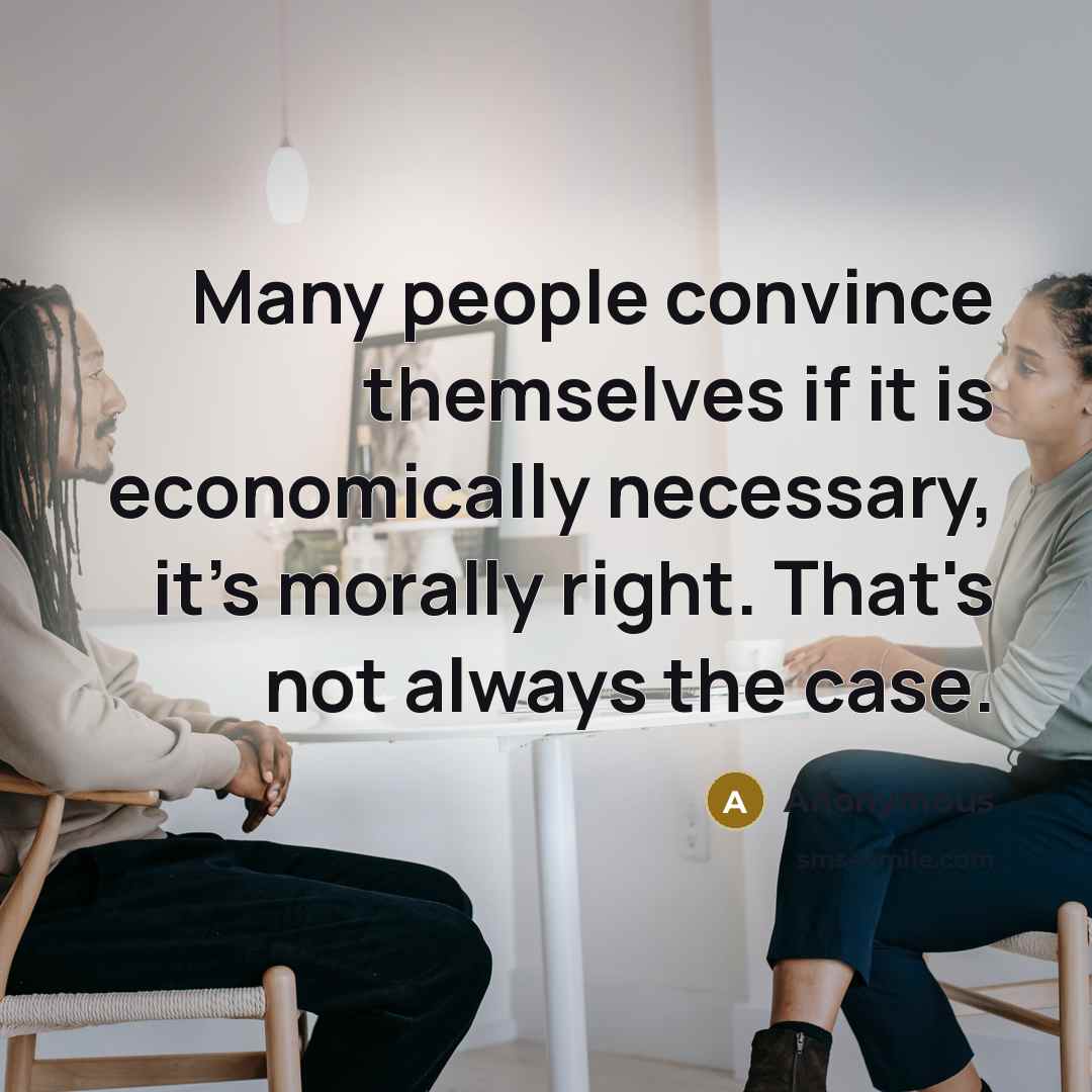 “Many people convince themselves if it is economically necessary, it's morally right. That's not always the case.” quote by Anonymous