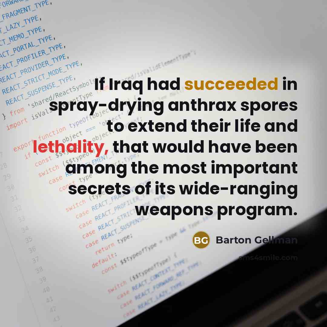“If Iraq had succeeded in spray-drying anthrax spores to extend their life and lethality, that would have been among the most important secrets of its wide-ranging weapons program.” quote by Barton Gellman