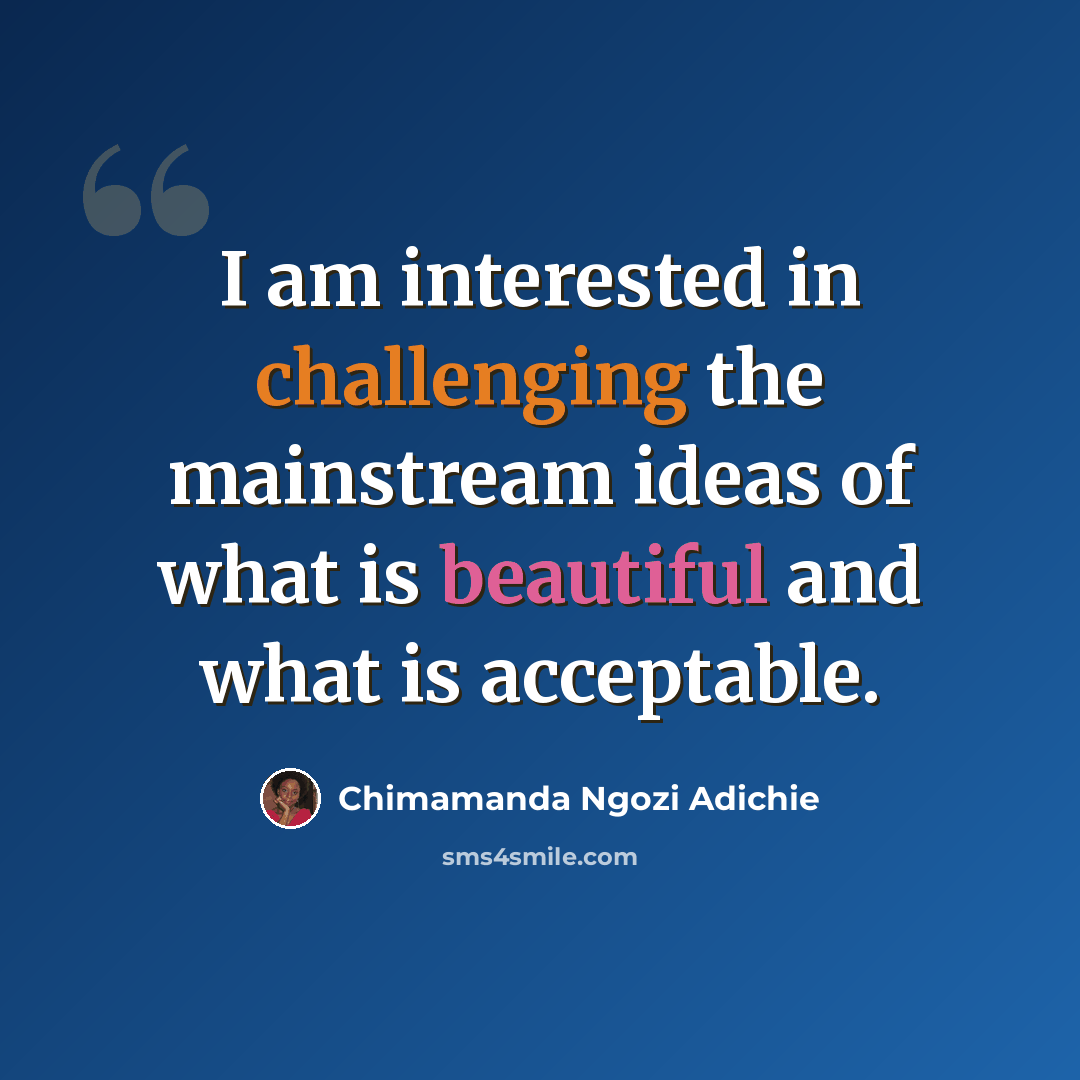 “I am interested in challenging the mainstream ideas of what is beautiful and what is acceptable.” quote by Chimamanda Ngozi Adichie