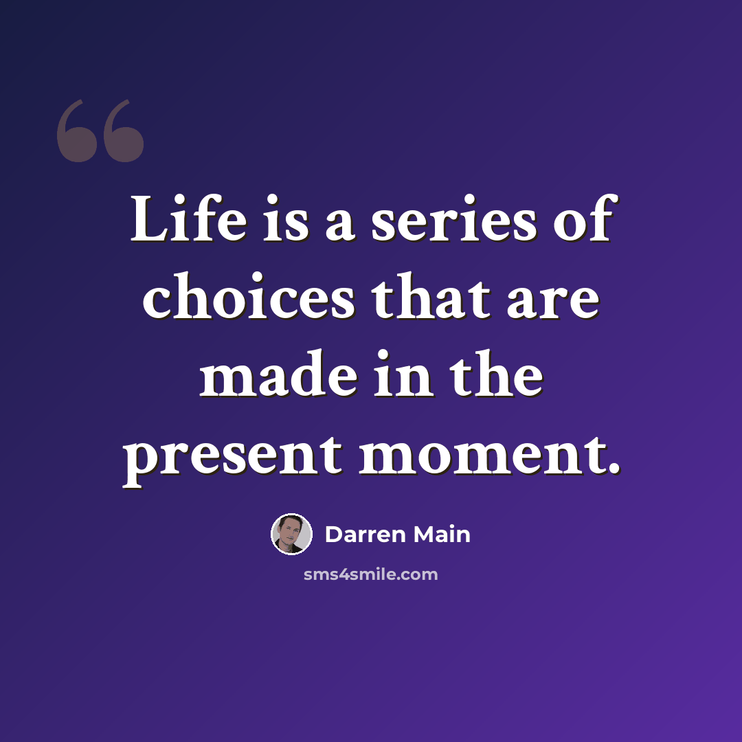 “Life is a series of choices that are made in the present moment.” quote by Darren Main