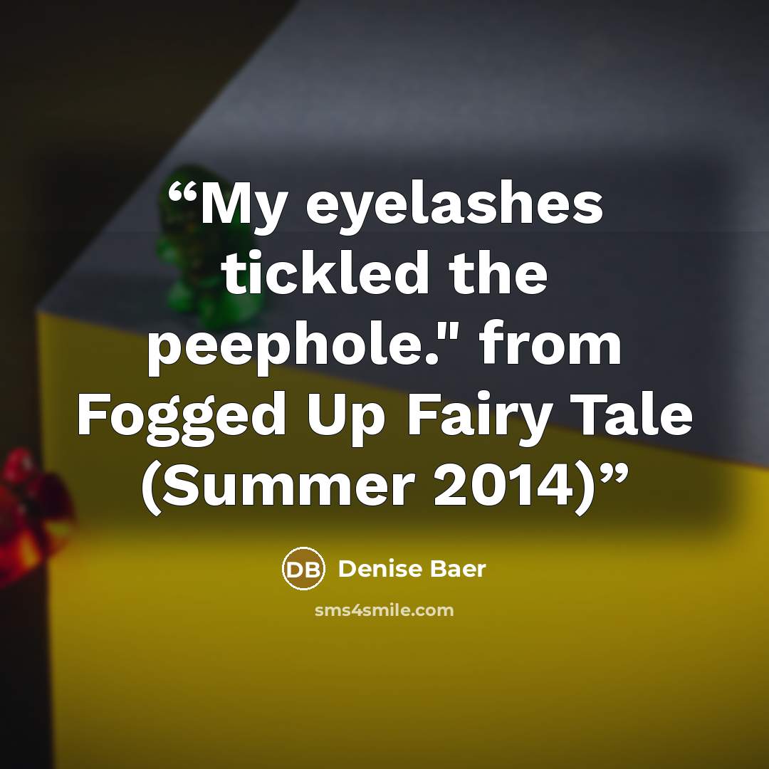 “My eyelashes tickled the peephole." from Fogged Up Fairy Tale (Summer 2014)” quote by Denise Baer