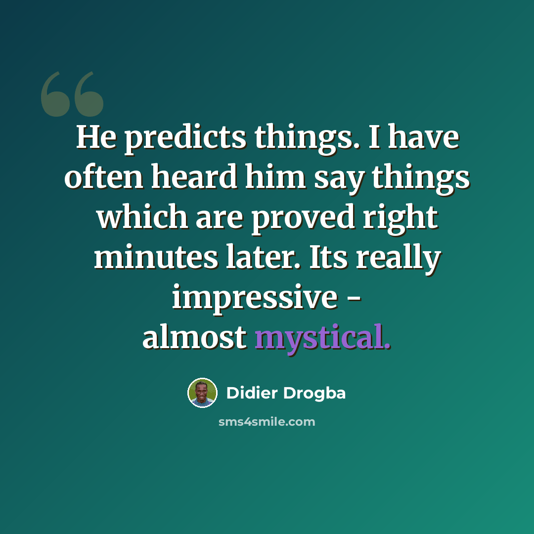 “He predicts things. I have often heard him say things which are proved right minutes later. Its really impressive - almost mystical.” quote by Didier Drogba