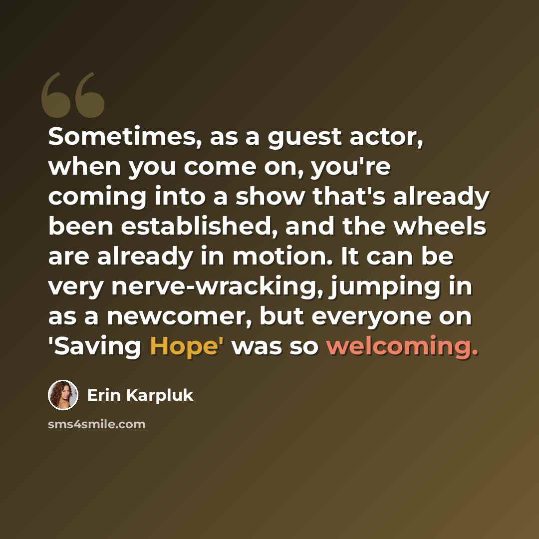 “Sometimes, as a guest actor, when you come on, you're coming into a show that's already been established, and the wheels are already in motion. It can be very nerve-wracking, jumping in as a newcomer, but everyone on 'Saving Hope' was so welcoming.” quote by Erin Karpluk