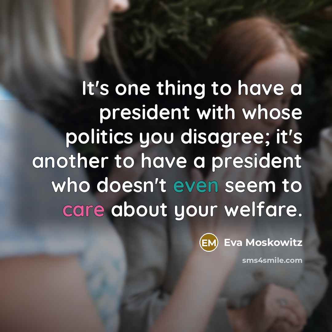 “It's one thing to have a president with whose politics you disagree; it's another to have a president who doesn't even seem to care about your welfare.” quote by Eva Moskowitz