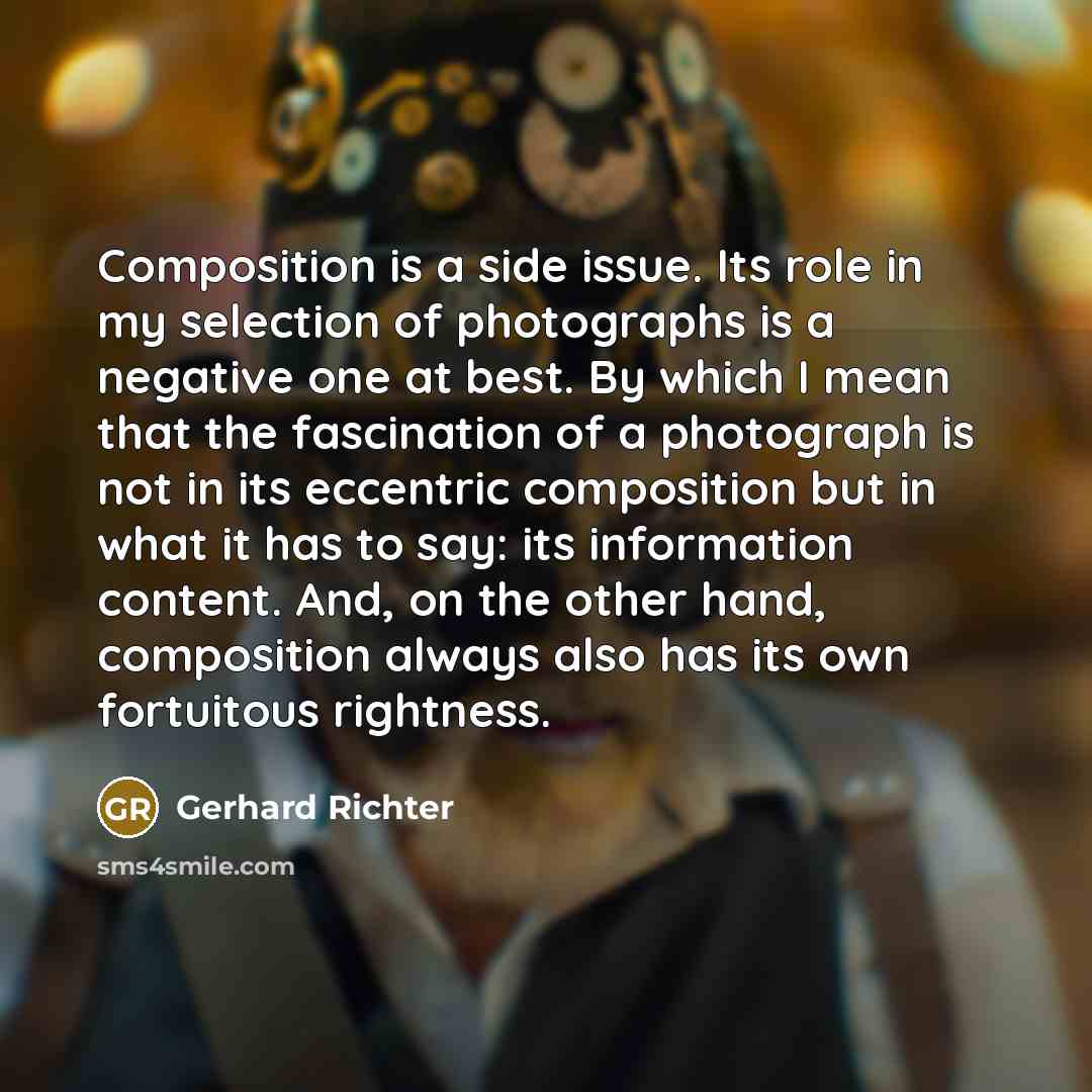 “Composition is a side issue. Its role in my selection of photographs is a negative one at best. By which I mean that the fascination of a photograph is not in its eccentric composition but in what it has to say: its information content. And, on the other hand, composition always also has its own…” quote by Gerhard Richter
