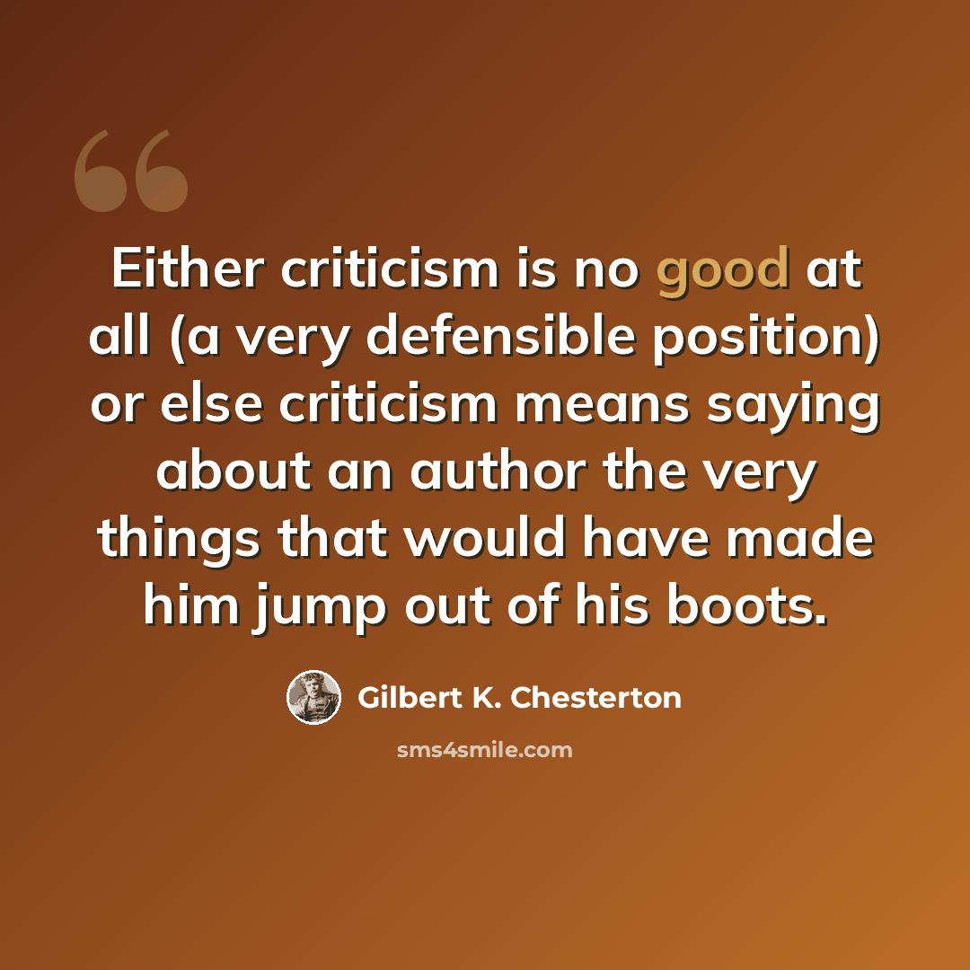 “Either criticism is no good at all (a very defensible position) or else criticism means saying about an author the very things that would have made him jump out of his boots.” quote by Gilbert K. Chesterton