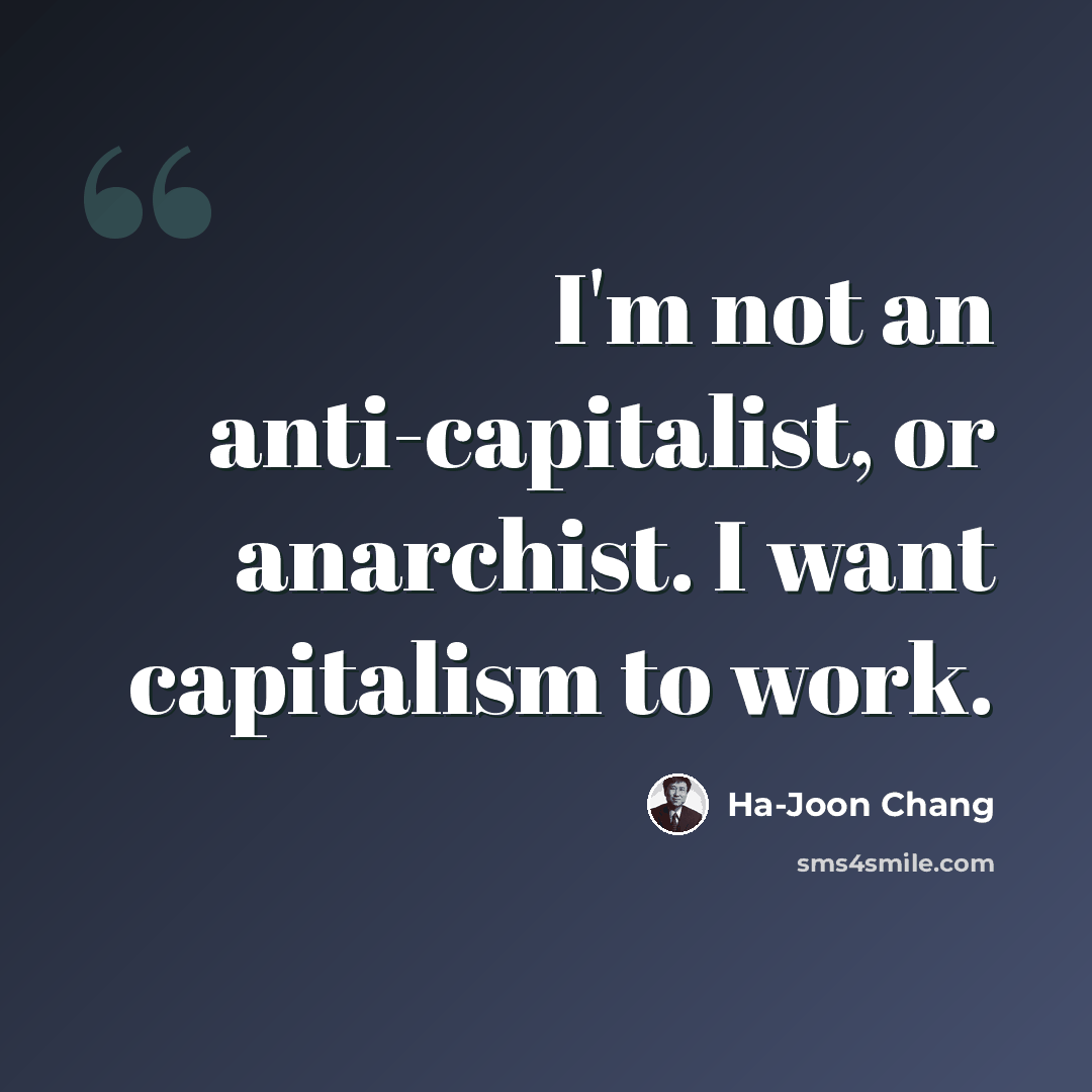 “I'm not an anti-capitalist, or anarchist. I want capitalism to work.” quote by Ha-Joon Chang