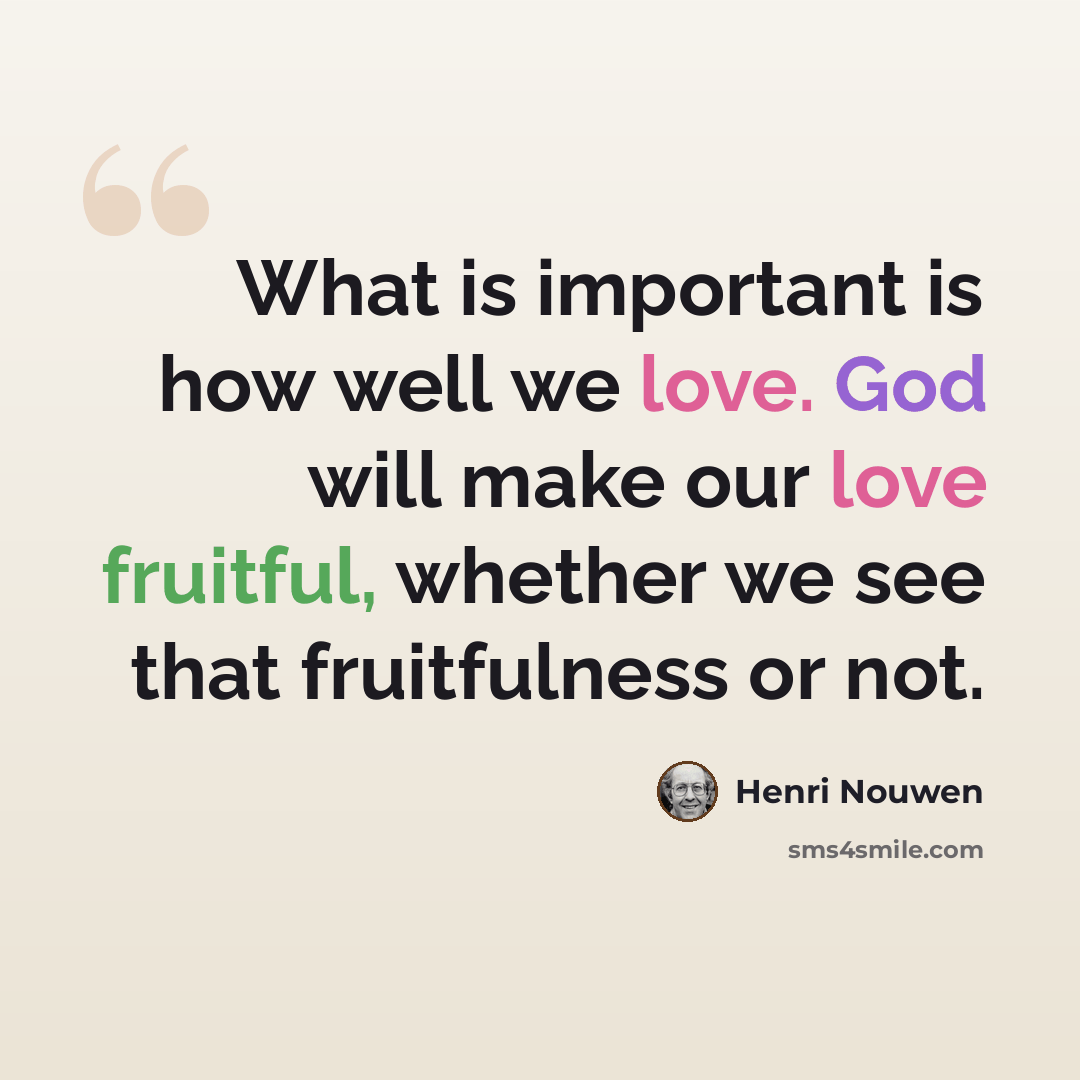 “What is important is how well we love. God will make our love fruitful, whether we see that fruitfulness or not.” quote by Henri Nouwen