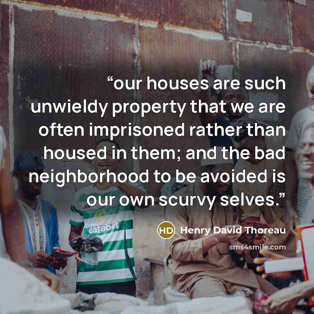 “our houses are such unwieldy property that we are often imprisoned rather than housed in them; and the bad neighborhood to be avoided is our own scurvy selves.” quote by Henry David Thoreau