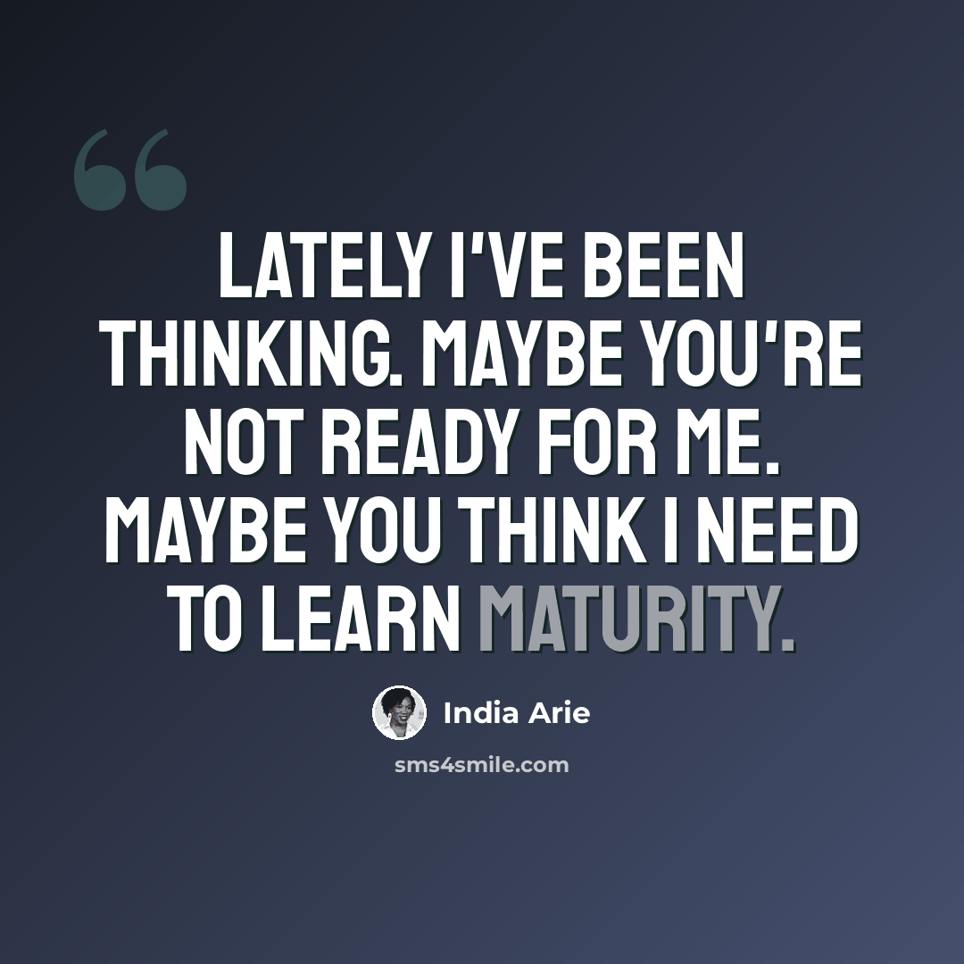 “Lately I've been thinking. Maybe you're not ready for me. Maybe you think I need to learn maturity.” quote by India Arie
