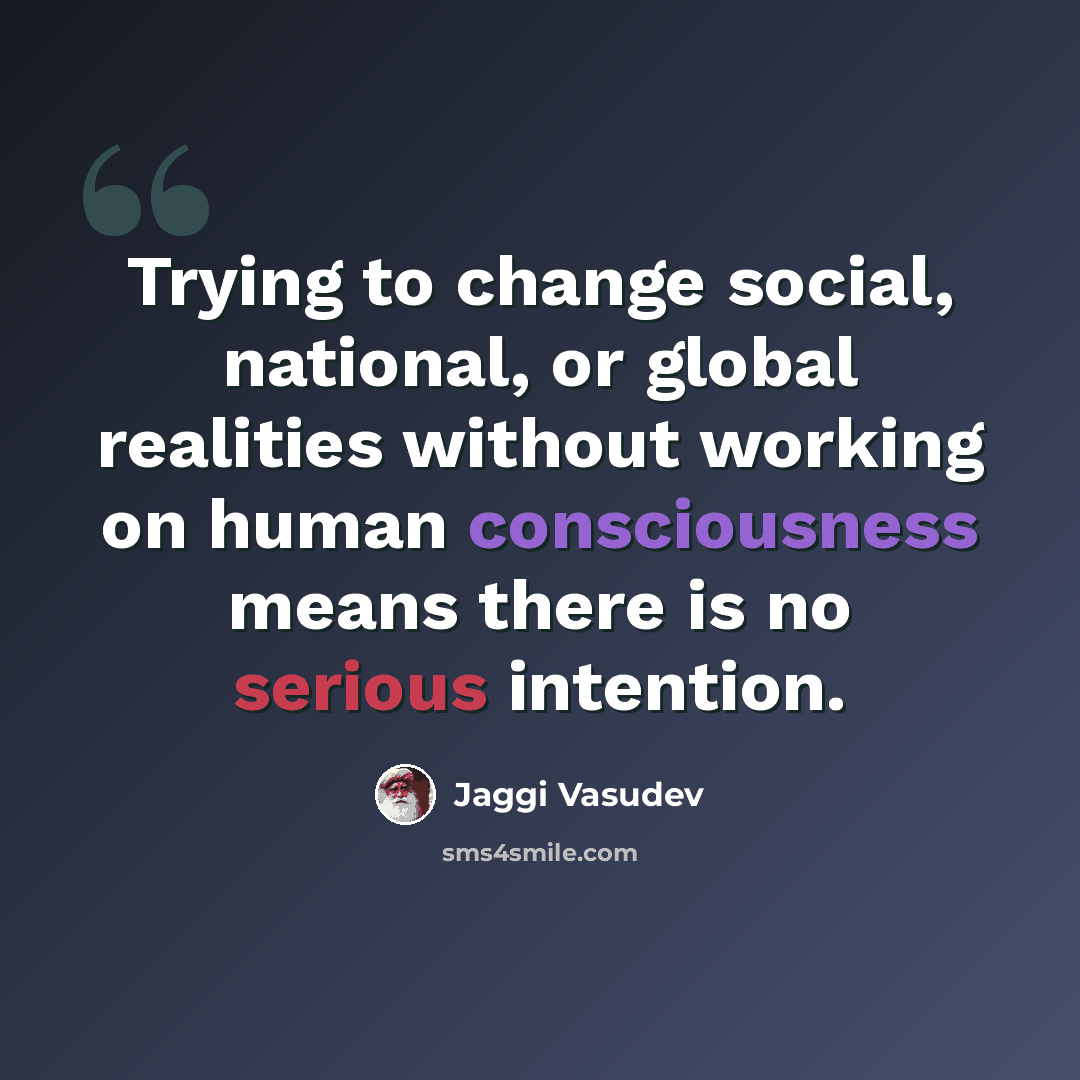 “Trying to change social, national, or global realities without working on human consciousness means there is no serious intention.” quote by Jaggi Vasudev