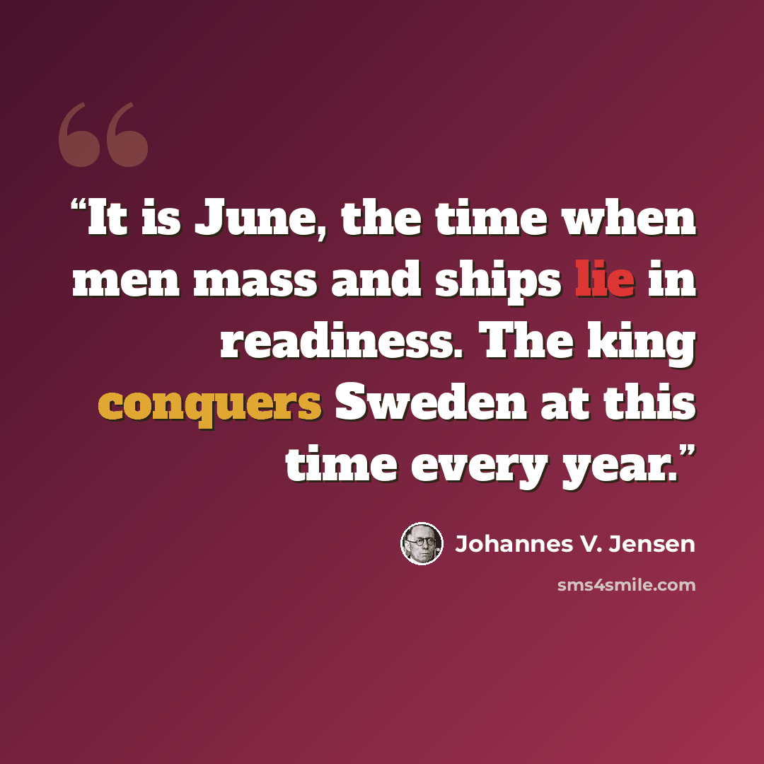 “It is June, the time when men mass and ships lie in readiness. The king conquers Sweden at this time every year.” quote by Johannes V. Jensen