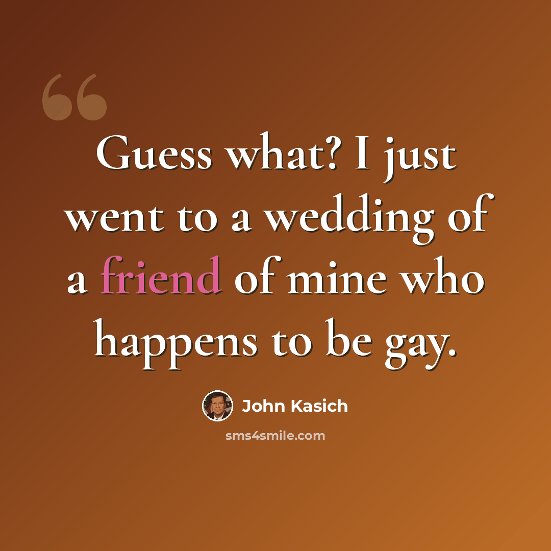 “Guess what? I just went to a wedding of a friend of mine who happens to be gay.” quote by John Kasich