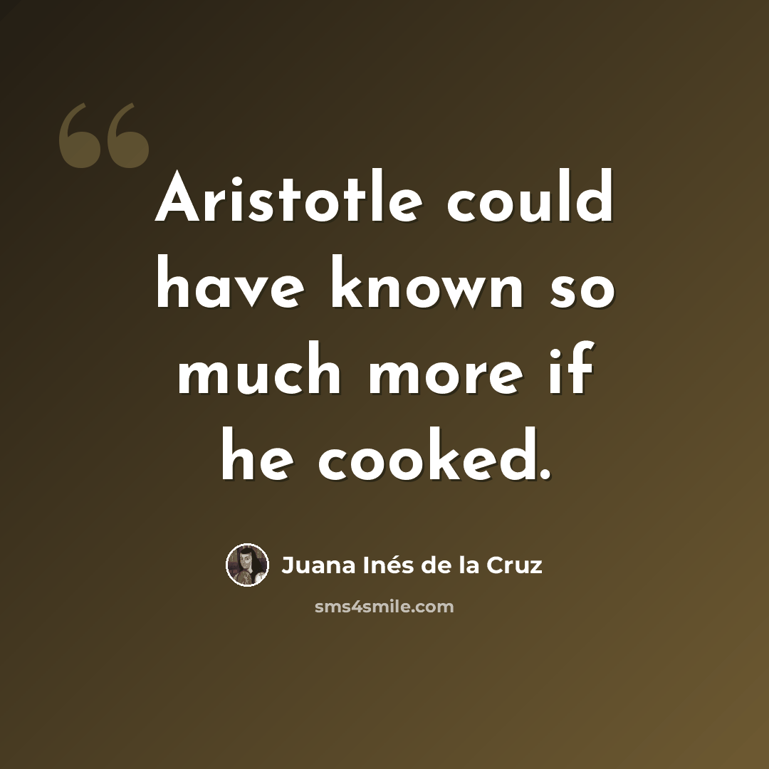 “Aristotle could have known so much more if he cooked.” quote by Juana Inés de la Cruz