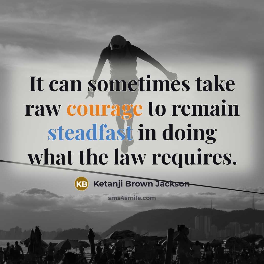 “It can sometimes take raw courage to remain steadfast in doing what the law requires.” quote by Ketanji Brown Jackson