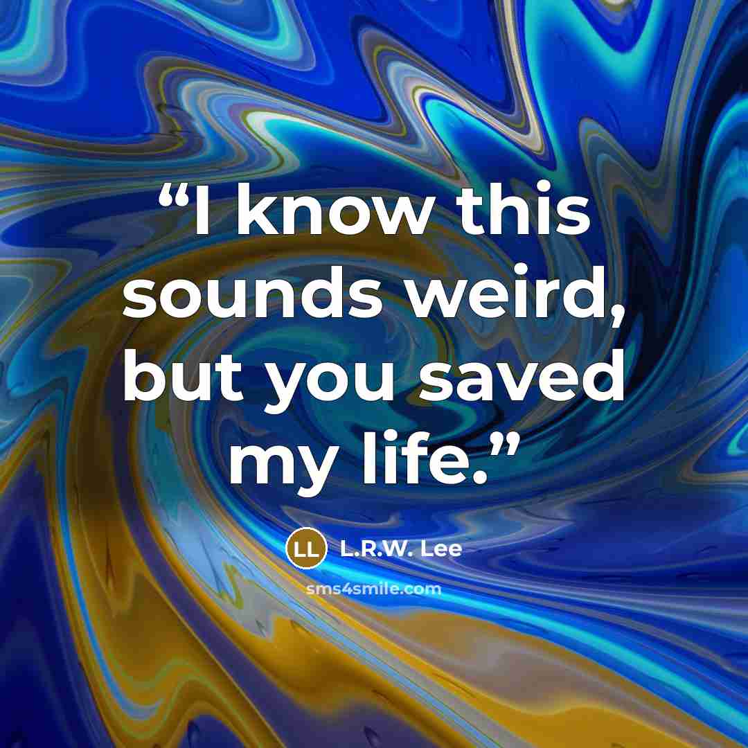 “I know this sounds weird, but you saved my life.” quote by L.R.W. Lee