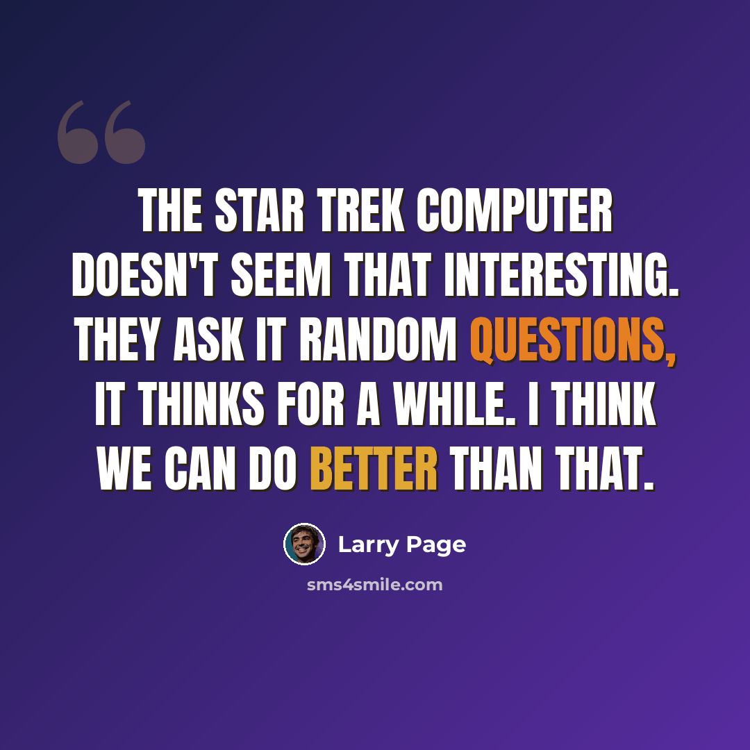 “The Star Trek computer doesn't seem that interesting. They ask it random questions, it thinks for a while. I think we can do better than that.” quote by Larry Page