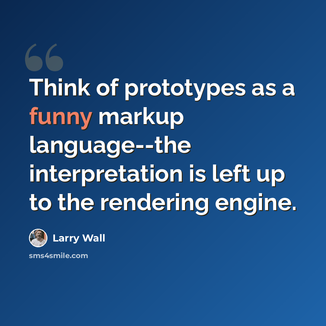 “Think of prototypes as a funny markup language--the interpretation is left up to the rendering engine.” quote by Larry Wall