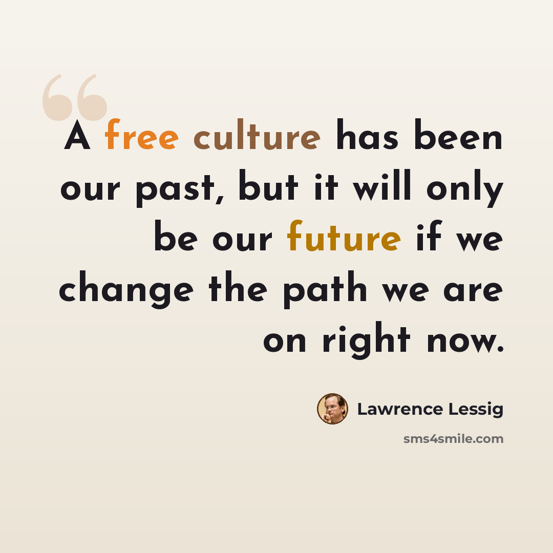 “A free culture has been our past, but it will only be our future if we change the path we are on right now.” quote by Lawrence Lessig