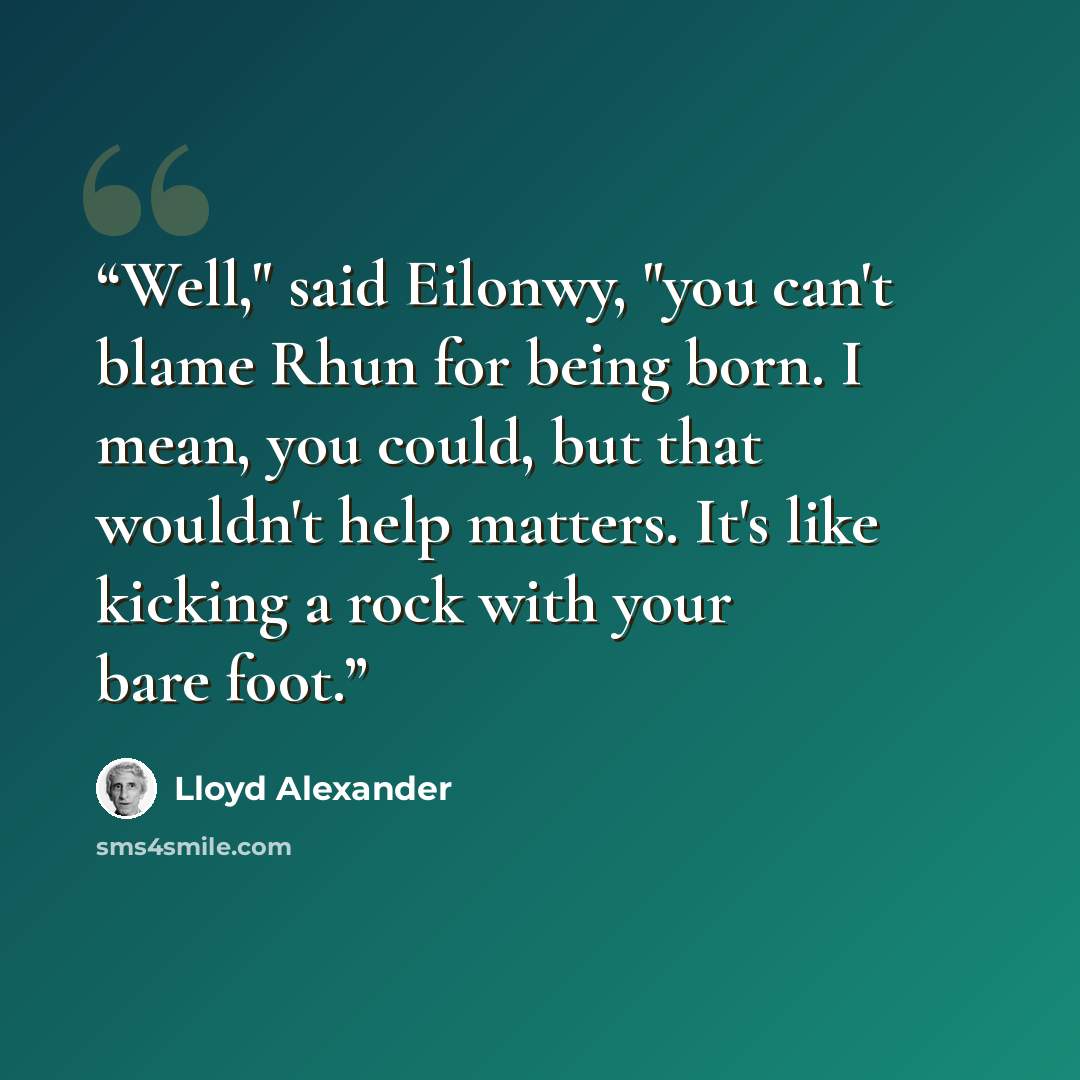 “Well," said Eilonwy, "you can't blame Rhun for being born. I mean, you could, but that wouldn't help matters. It's like kicking a rock with your bare foot.” quote by Lloyd Alexander