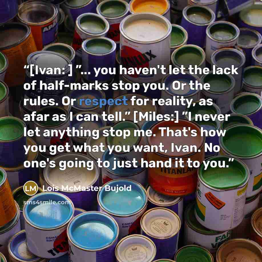 “[Ivan: ] ”... you haven't let the lack of half-marks stop you. Or the rules. Or respect for reality, as afar as I can tell.” [Miles:] ”I never let anything stop me. That's how you get what you want, Ivan. No one's going to just hand it to you.” quote by Lois McMaster Bujold