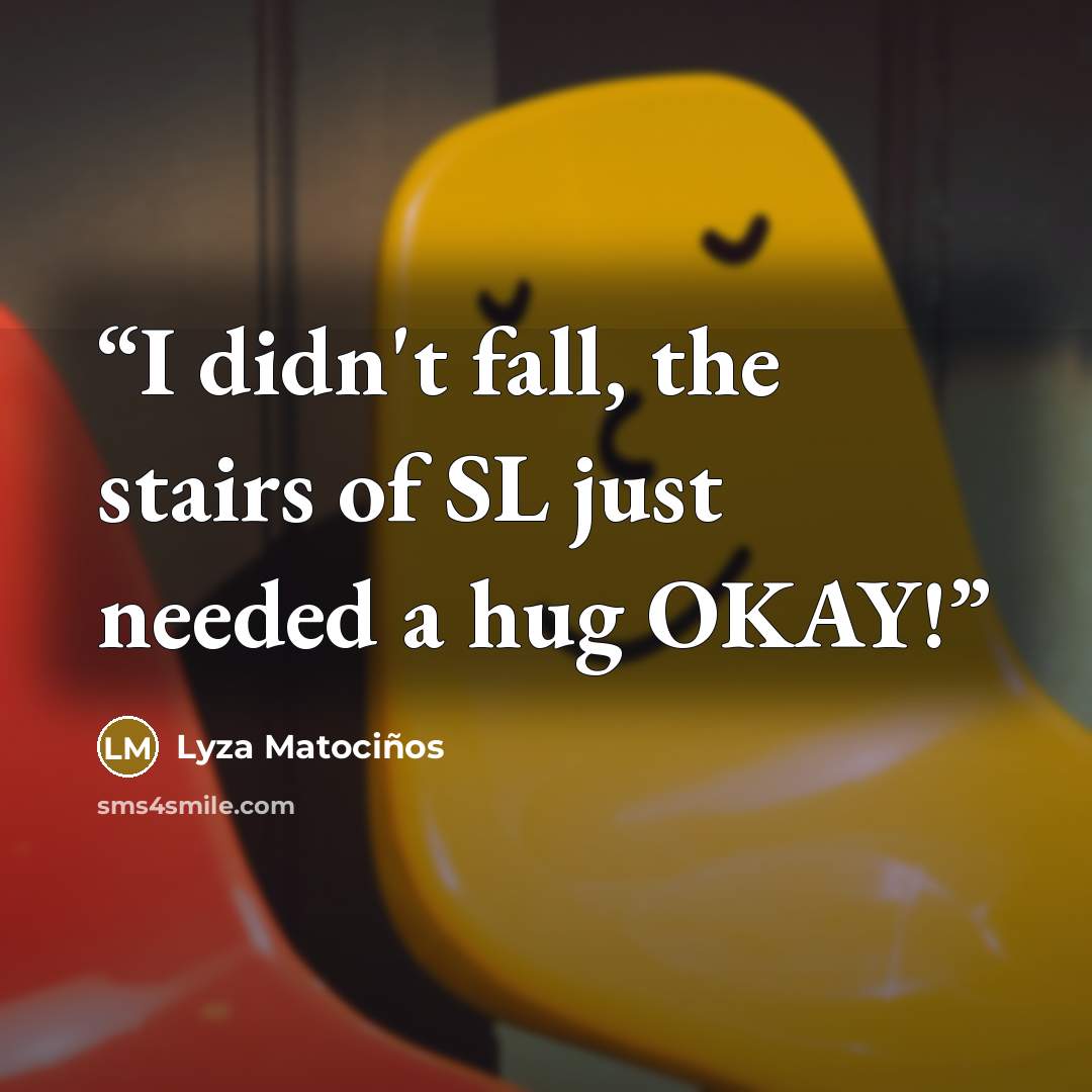 “I didn't fall, the stairs of SL just needed a hug OKAY!” quote by Lyza Matociños