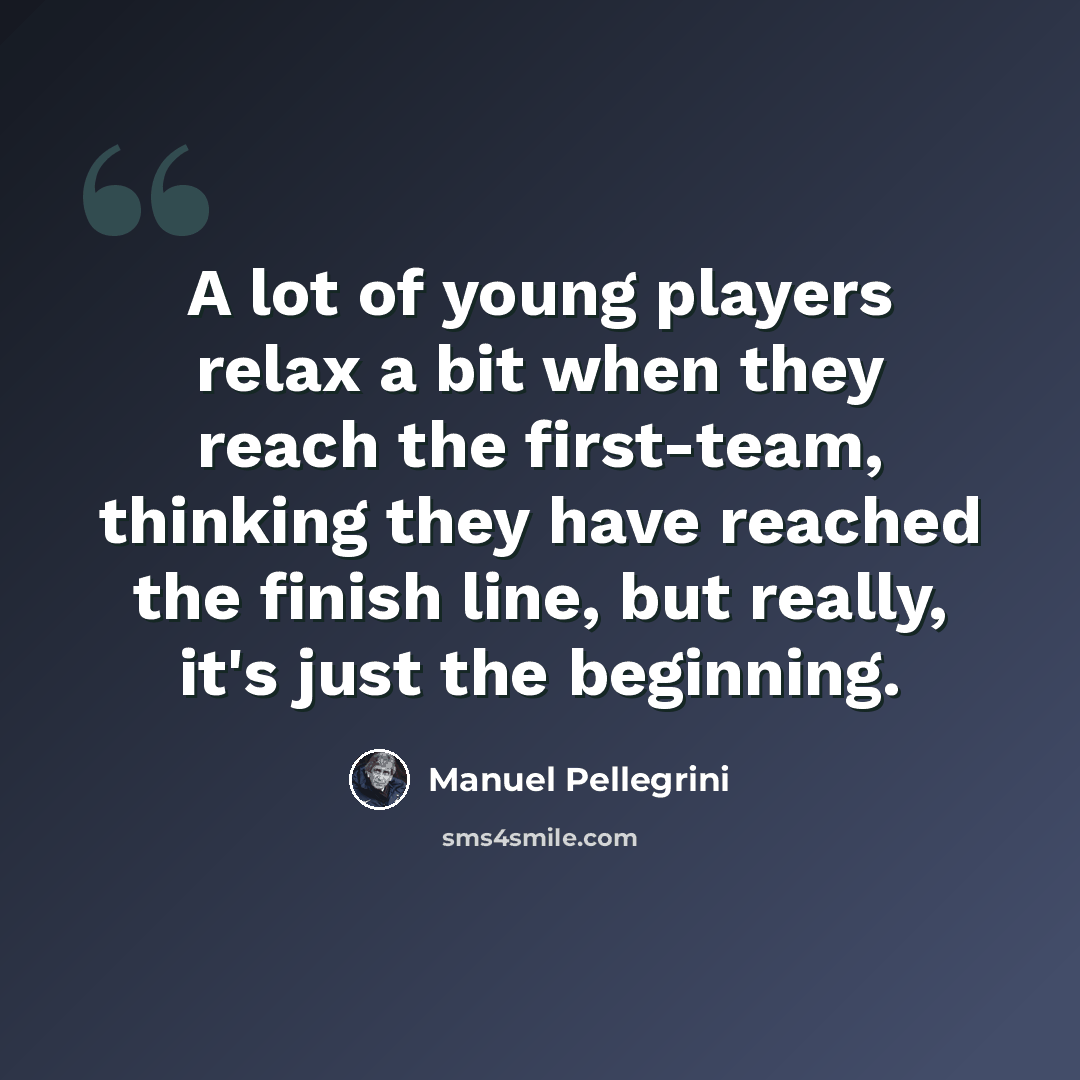 “A lot of young players relax a bit when they reach the first-team, thinking they have reached the finish line, but really, it's just the beginning.” quote by Manuel Pellegrini