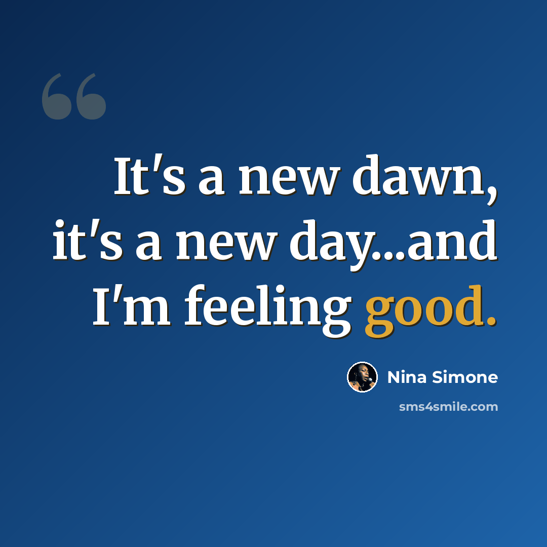 “It's a new dawn, it's a new day...and I'm feeling good.” quote by Nina Simone