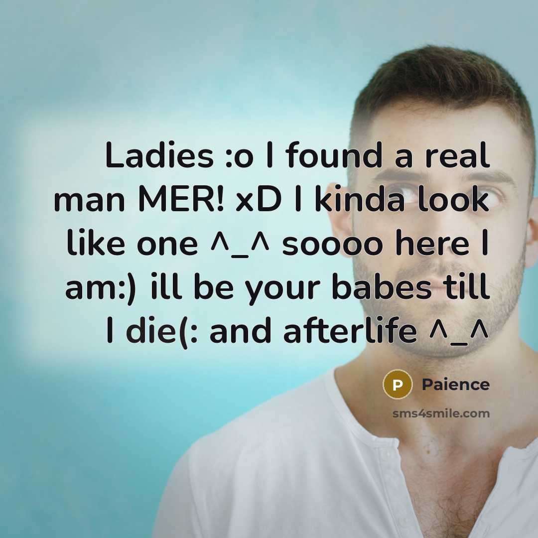 “Ladies :o I found a real man MER! xD I kinda look like one ^_^ soooo here I am:) ill be your babes till I die(: and afterlife ^_^” quote by Paience