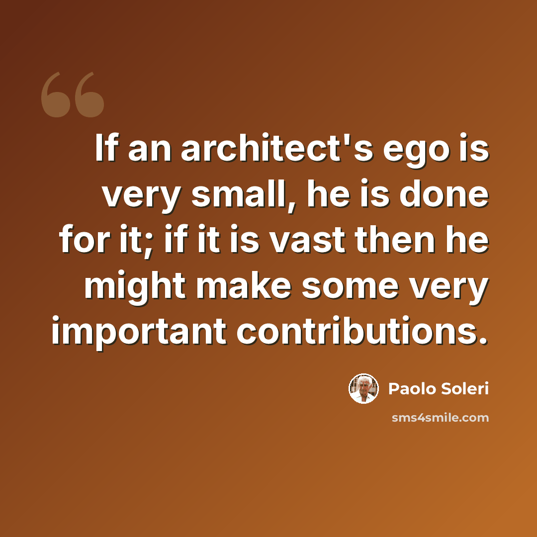 “If an architect's ego is very small, he is done for it; if it is vast then he might make some very important contributions.” quote by Paolo Soleri