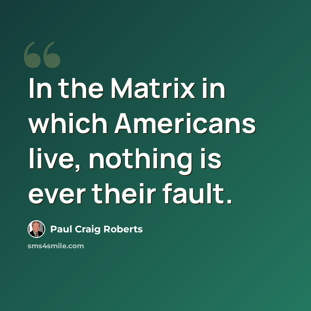“In the Matrix in which Americans live, nothing is ever their fault.” quote by Paul Craig Roberts