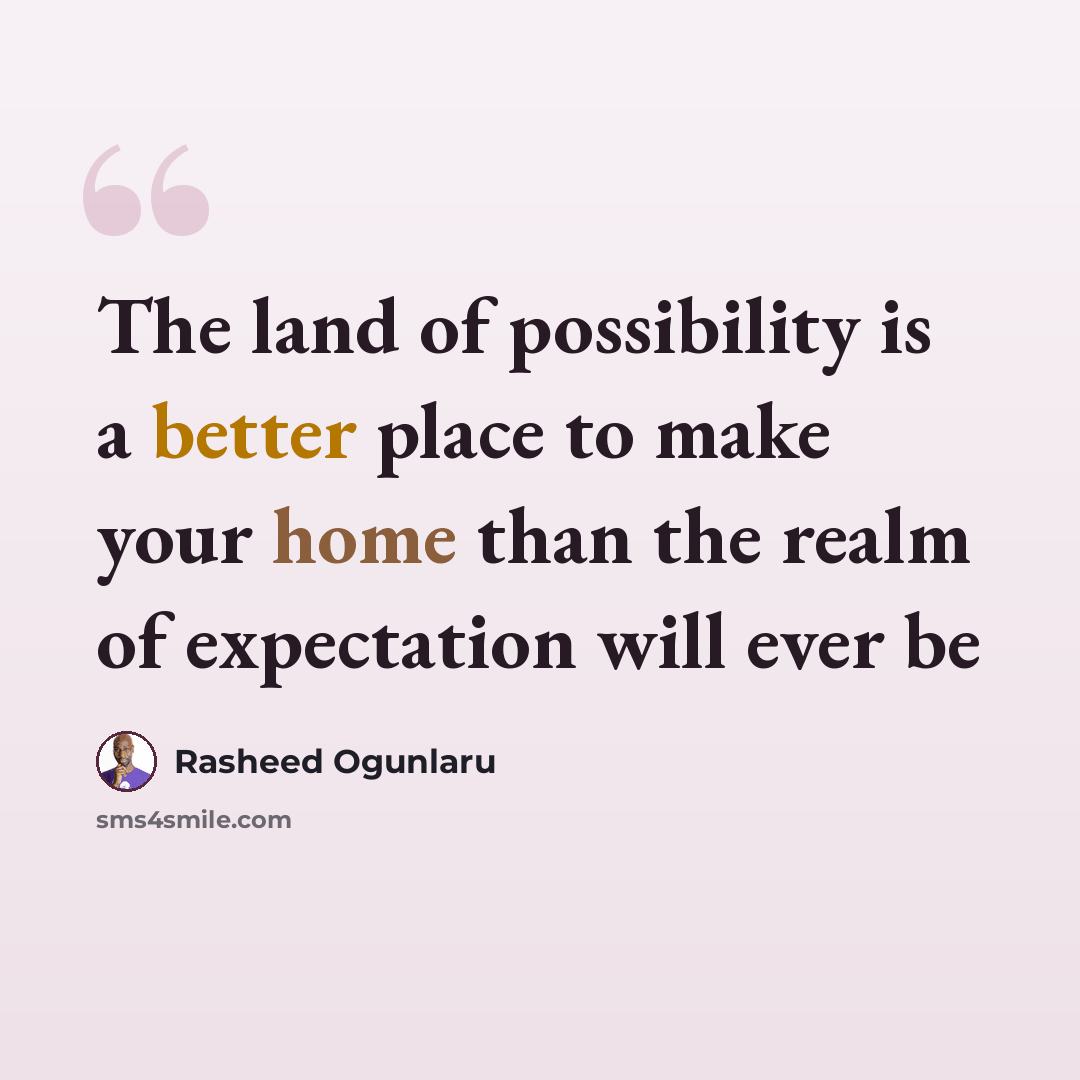 “The land of possibility is a better place to make your home than the realm of expectation will ever be” quote by Rasheed Ogunlaru