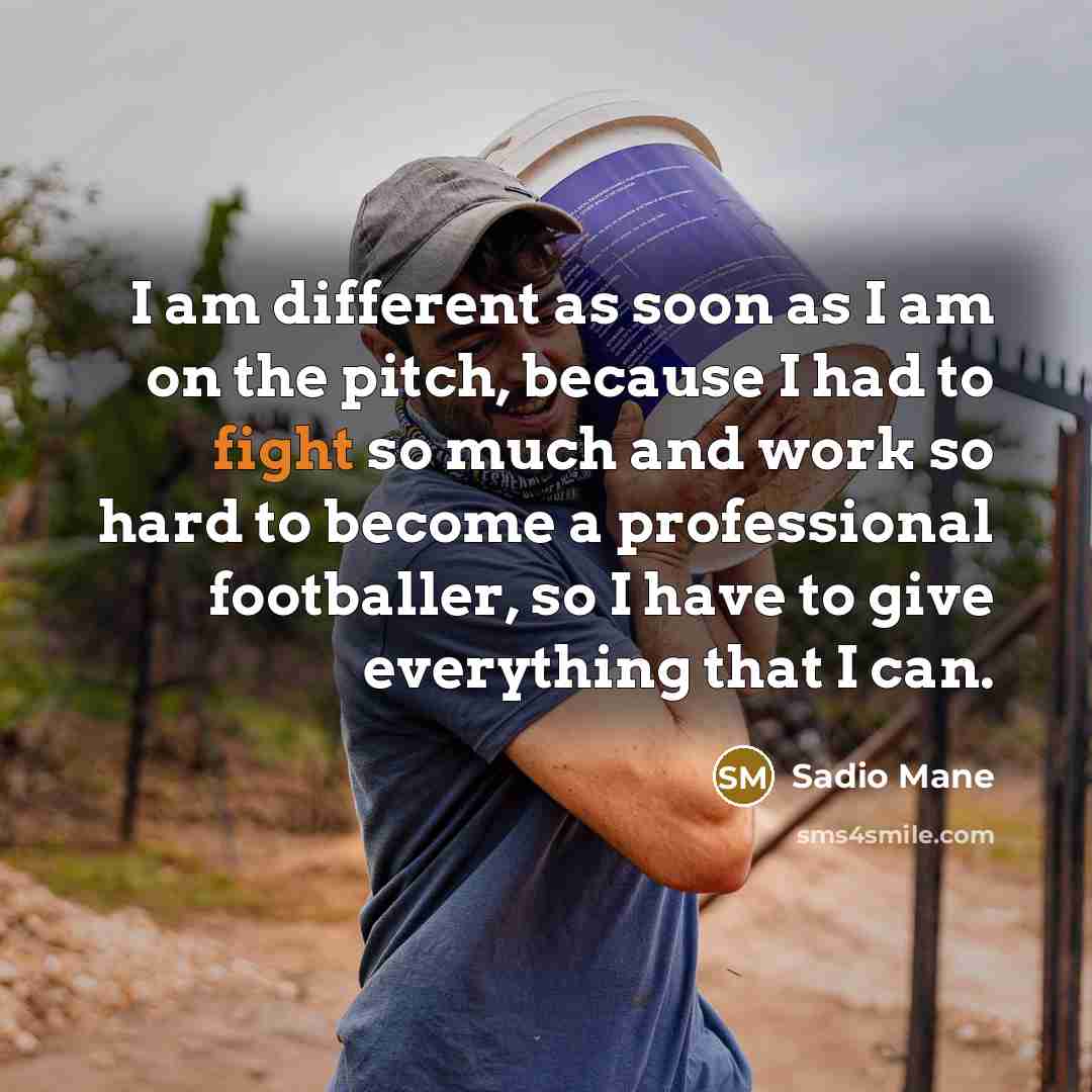 “I am different as soon as I am on the pitch, because I had to fight so much and work so hard to become a professional footballer, so I have to give everything that I can.” quote by Sadio Mane