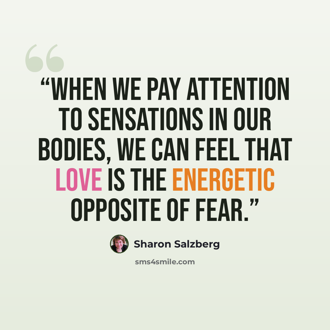 “When we pay attention to sensations in our bodies, we can feel that love is the energetic opposite of fear.” quote by Sharon Salzberg