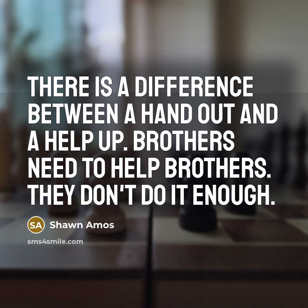 “There is a difference between a hand out and a help up. Brothers need to help brothers. They don't do it enough.” quote by Shawn Amos